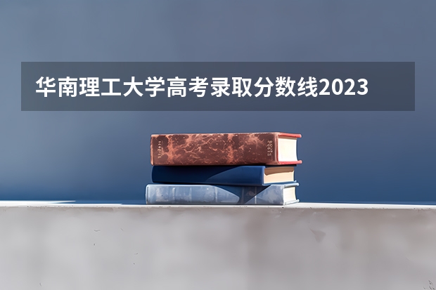 华南理工大学高考录取分数线2023 华南理工大学录取分数线