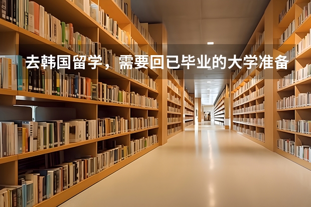 去韩国留学，需要回已毕业的大学准备什么材料？？？