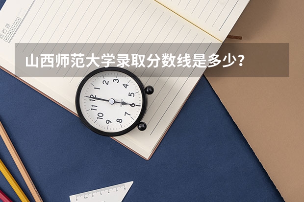 山西师范大学录取分数线是多少？