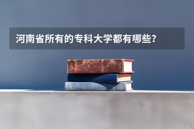 河南省所有的专科大学都有哪些？