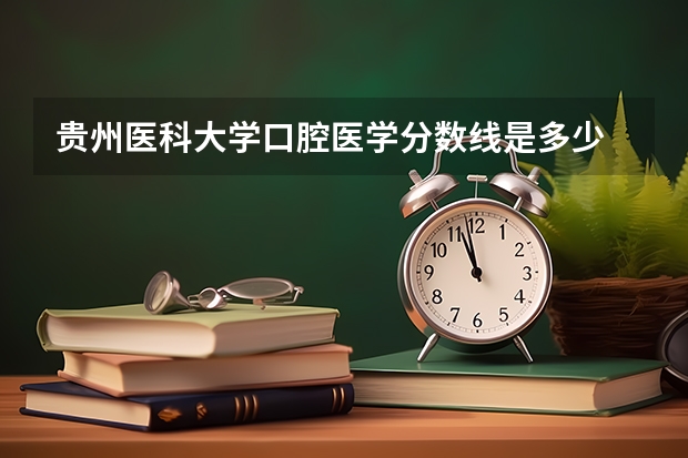 贵州医科大学口腔医学分数线是多少