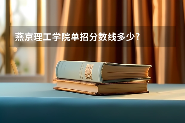 燕京理工学院单招分数线多少?