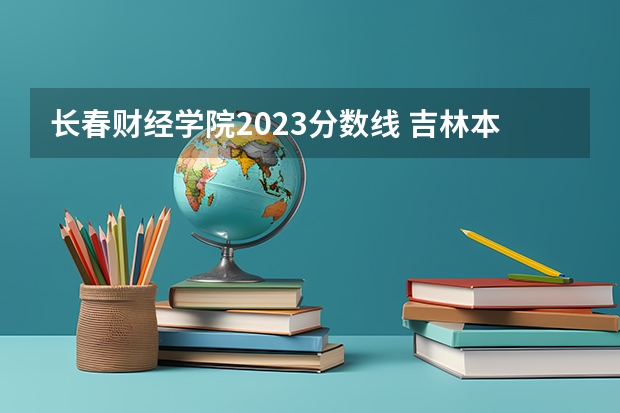 长春财经学院2023分数线 吉林本科分数线2023年公布