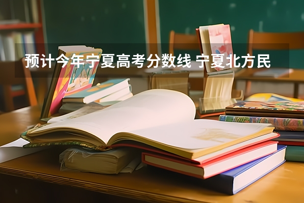 预计今年宁夏高考分数线 宁夏北方民族大学录取分数线