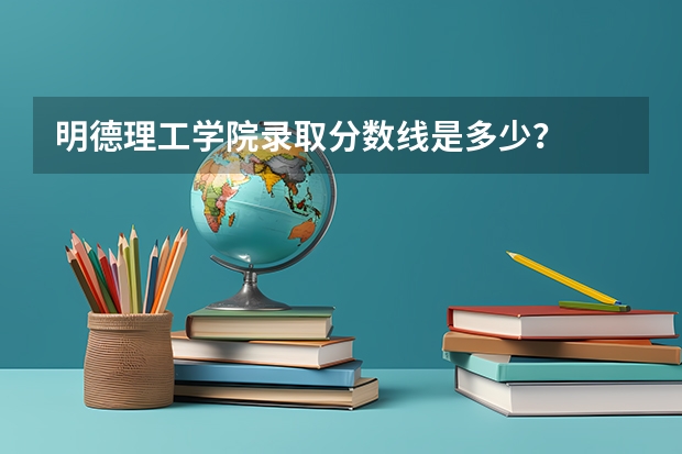 明德理工学院录取分数线是多少？