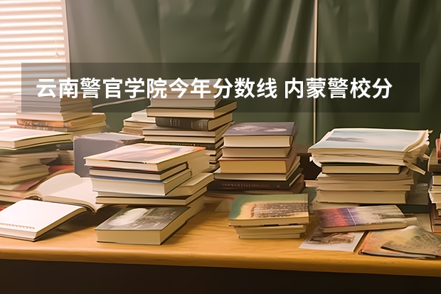 云南警官学院今年分数线 内蒙警校分数线录取线