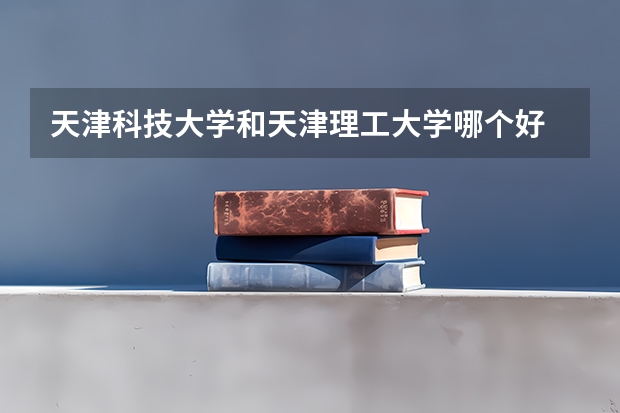 天津科技大学和天津理工大学哪个好