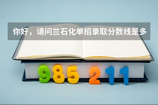 你好，请问兰石化单招录取分数线是多少，里面主要有哪些系