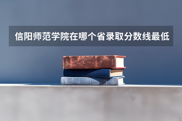 信阳师范学院在哪个省录取分数线最低？