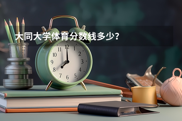 大同大学体育分数线多少？