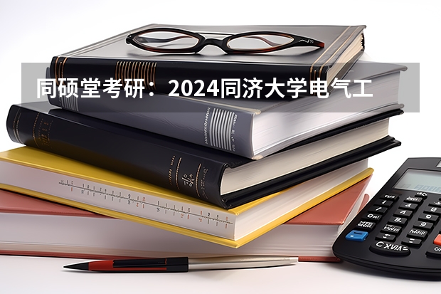 同硕堂考研：2024同济大学电气工程考研分数线，报录比及备考指导（2024年，同济大学非全日制研究生招生专业目录及学费）