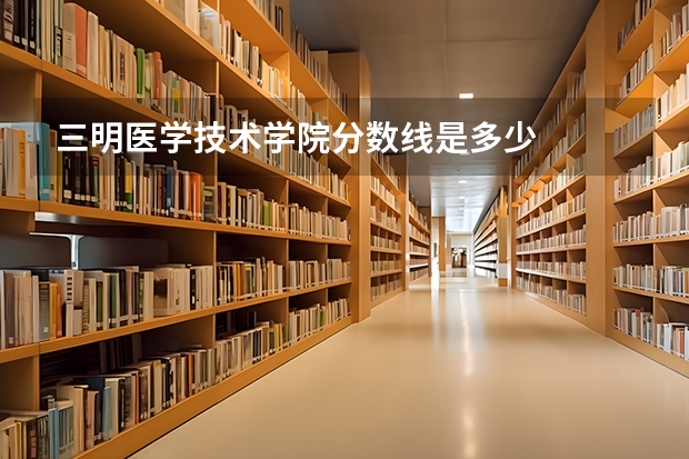 三明医学技术学院分数线是多少