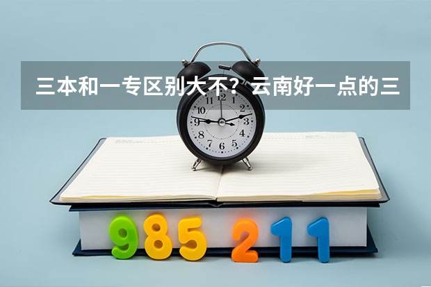 三本和一专区别大不？云南好一点的三本和一专有哪些？