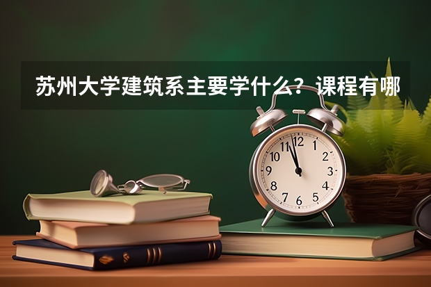 苏州大学建筑系主要学什么？课程有哪些？