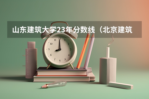 山东建筑大学23年分数线（北京建筑大学2023录取分数线）