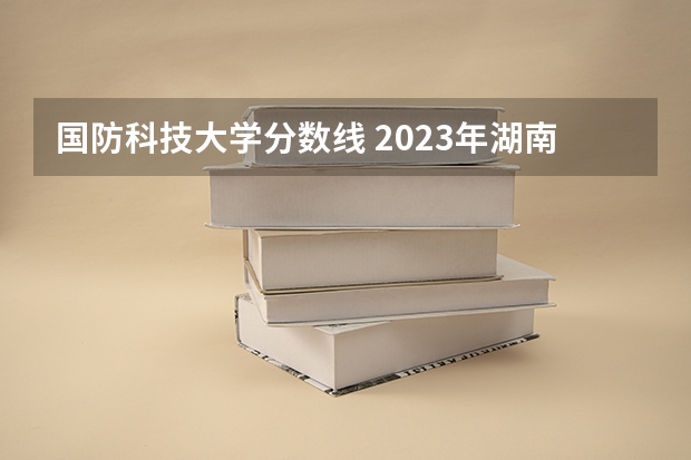 国防科技大学分数线 2023年湖南国防科技大学录取分数线