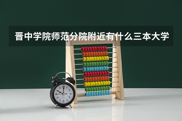 晋中学院师范分院附近有什么三本大学或者好点的专科么？