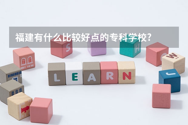 福建有什么比较好点的专科学校?