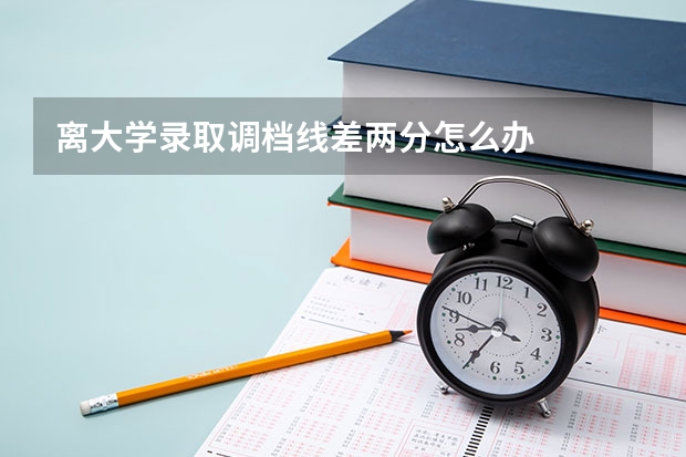 离大学录取调档线差两分怎么办