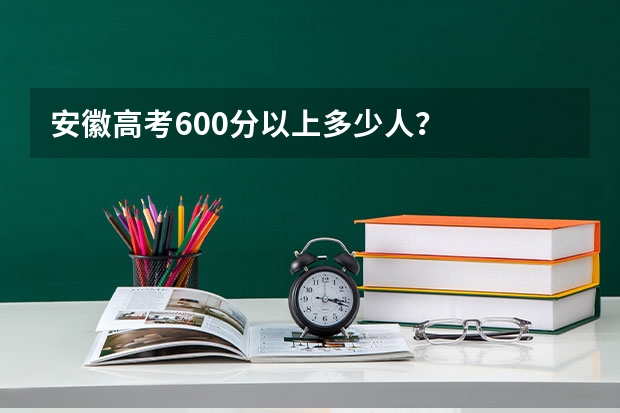 安徽高考600分以上多少人？