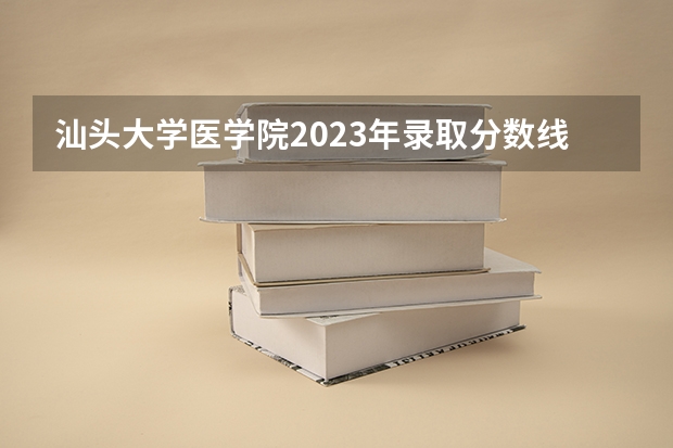 汕头大学医学院2023年录取分数线？（江西中医药大学中医学专业分数线）