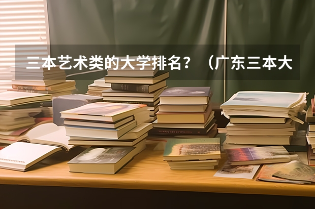 三本艺术类的大学排名？（广东三本大学排名及分数线）