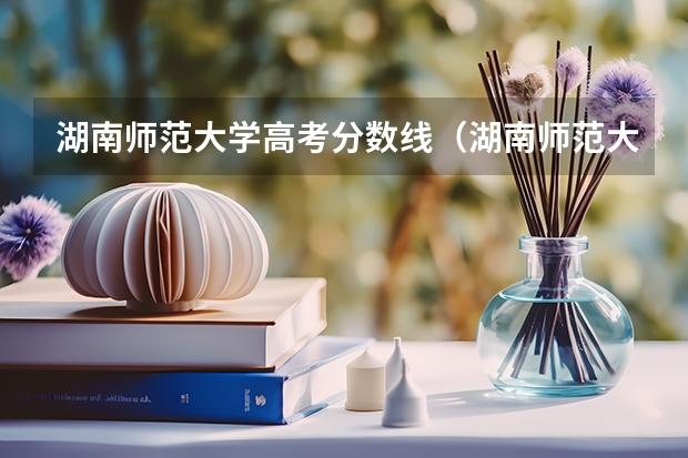 湖南师范大学高考分数线（湖南师范大学的分数线）