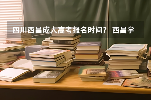 四川西昌成人高考报名时间？ 西昌学院成人高考报名入口？