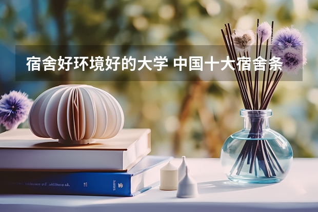 宿舍好环境好的大学 中国十大宿舍条件最好的大学