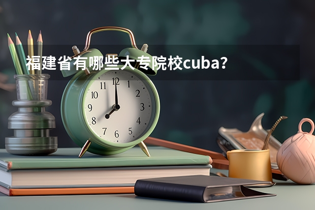 福建省有哪些大专院校cuba？