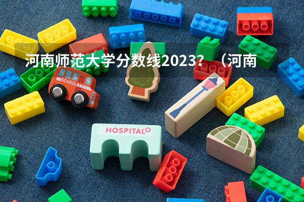 河南师范大学分数线2023？（河南师范大学分数线）