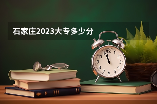 石家庄2023大专多少分