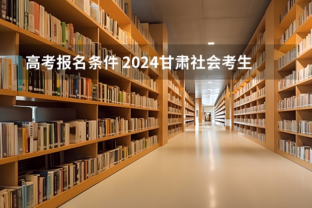 高考报名条件 2024甘肃社会考生高考报名流程