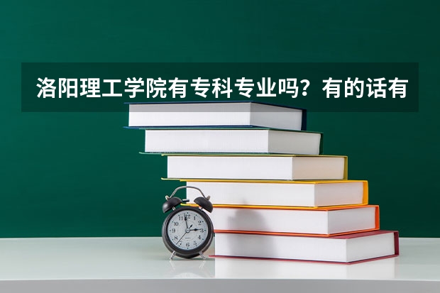 洛阳理工学院有专科专业吗？有的话有什么专业？我是届河南考生，考487分，能上什么专业！希望得到帮助