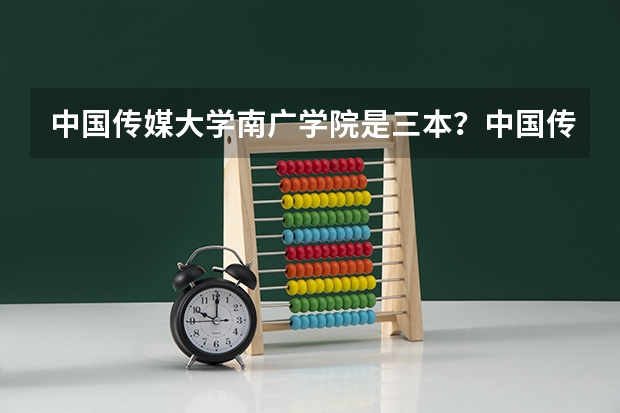 中国传媒大学南广学院是三本？中国传媒大学可是211重本啊 全国最好的三本学校