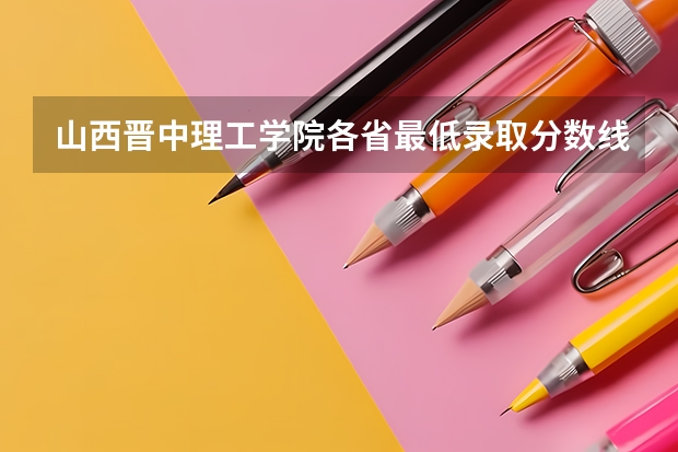 山西晋中理工学院各省最低录取分数线及位次 山西晋中理工学院是几本