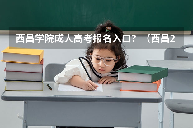 西昌学院成人高考报名入口？（西昌2023高考考点）