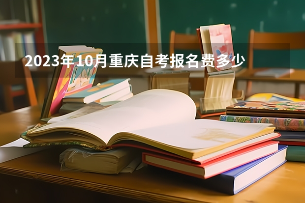 2023年10月重庆自考报名费多少钱一门 什么时候交费？