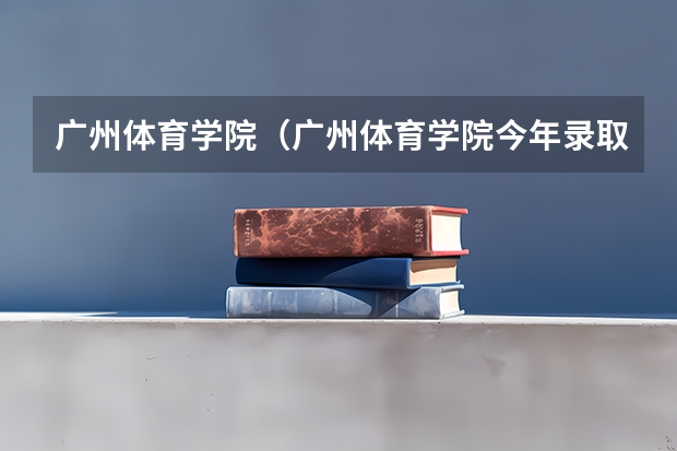 广州体育学院（广州体育学院今年录取分数线）