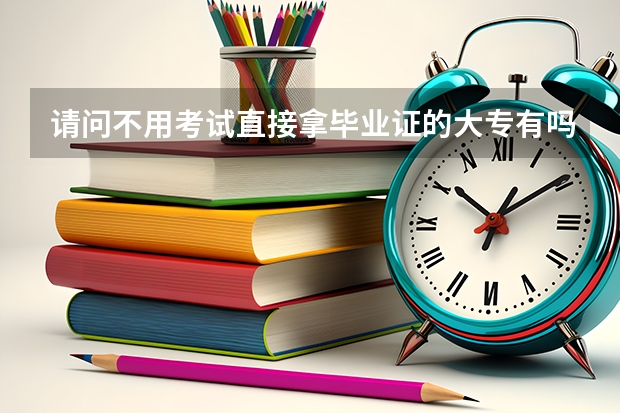 请问不用考试直接拿毕业证的大专有吗 - 不用考试的大专学校？