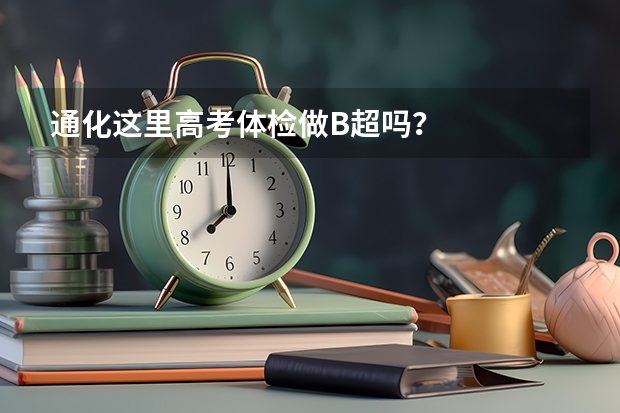 通化这里高考体检做B超吗？