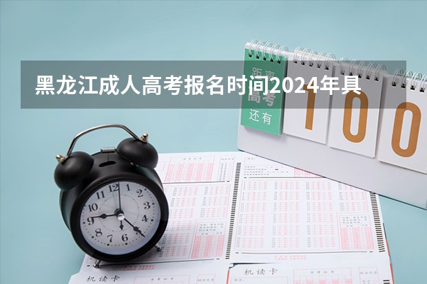 黑龙江成人高考报名时间2024年具体考试时间（2023黑龙江成人大专报名系统入口及网址？）